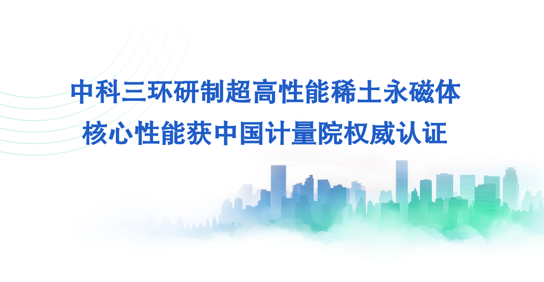 中科三环研制超高性能稀土永磁体核心性能获中国计量院权威认证